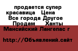 продается супер красавица › Цена ­ 50 - Все города Другое » Продам   . Ханты-Мансийский,Лангепас г.